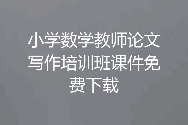 小学数学教师论文写作培训班课件免费下载