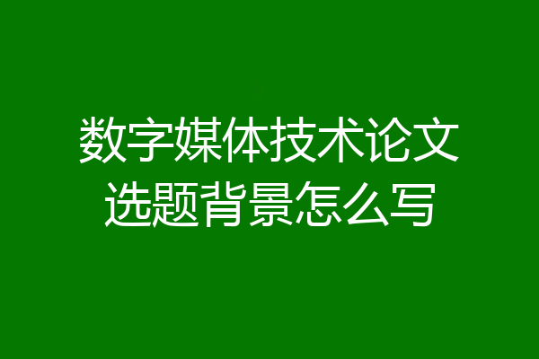 数字媒体技术论文选题背景怎么写