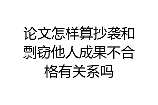 论文怎样算抄袭和剽窃他人成果不合格有关系吗