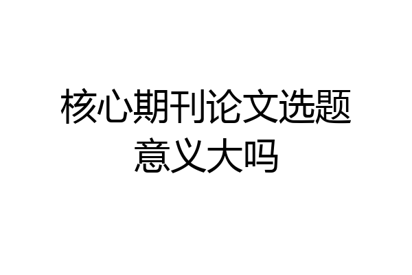 核心期刊论文选题意义大吗