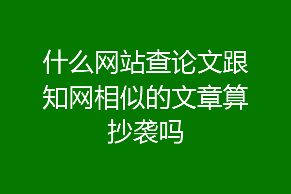 什么网站查论文跟知网相似的文章算抄袭吗