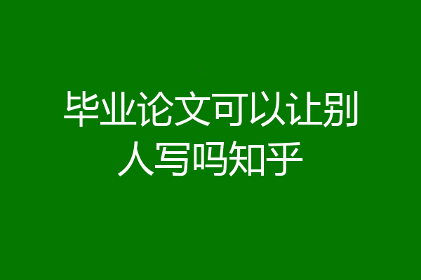 毕业论文可以让别人写吗知乎