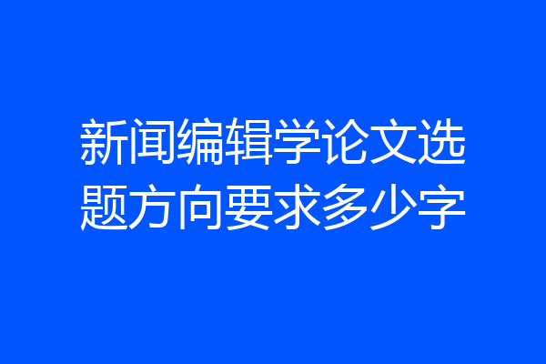 新闻编辑学论文选题方向要求多少字