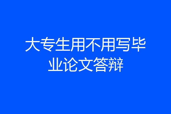 大专生用不用写毕业论文答辩