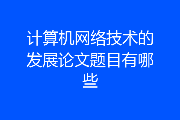 计算机网络技术的发展论文题目有哪些