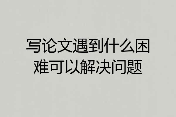 写论文遇到什么困难可以解决问题