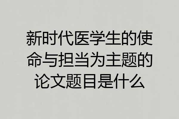 新时代医学生的使命与担当为主题的论文题目是什么