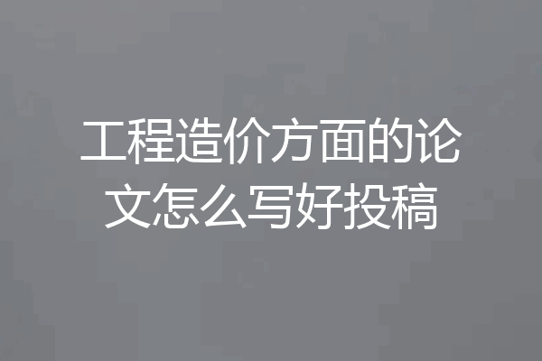工程造价方面的论文怎么写好投稿