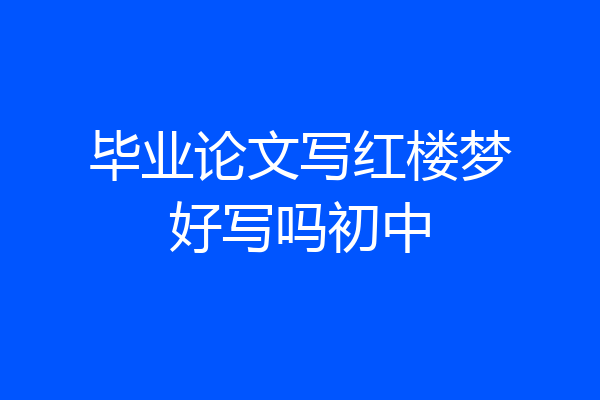 毕业论文写红楼梦好写吗初中