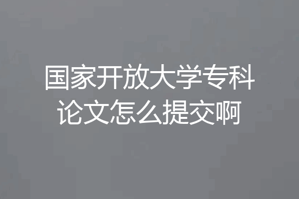 国家开放大学专科论文怎么提交啊