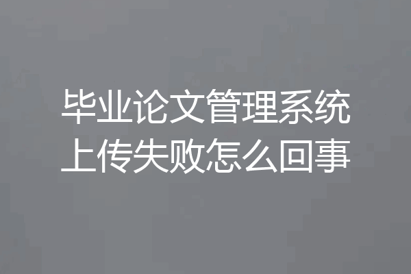 毕业论文管理系统上传失败怎么回事