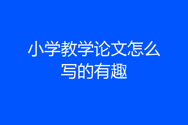 小学教学论文怎么写的有趣