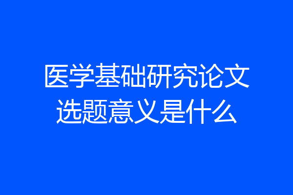 医学基础研究论文选题意义是什么