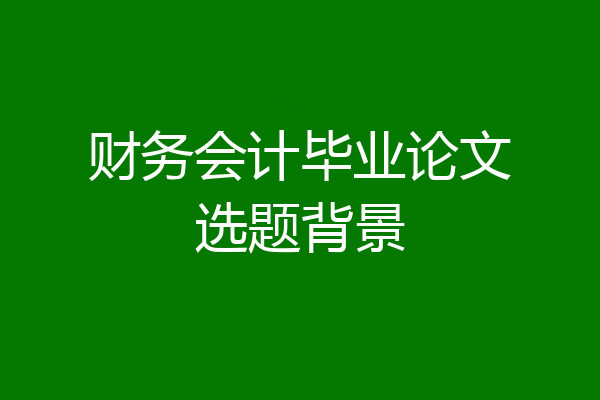 财务会计毕业论文选题背景