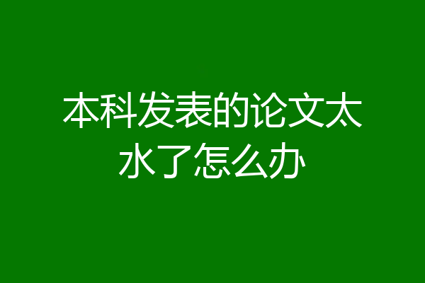 本科发表的论文太水了怎么办