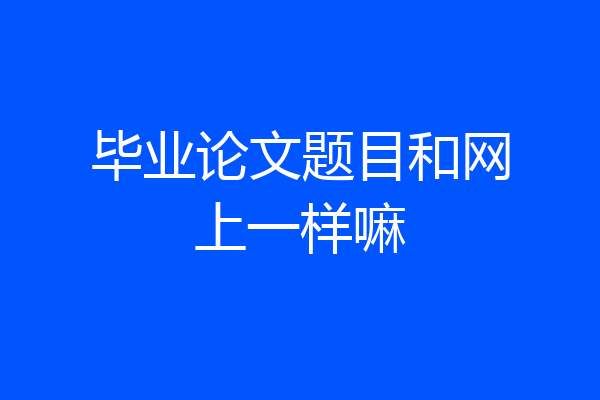 毕业论文题目和网上一样嘛