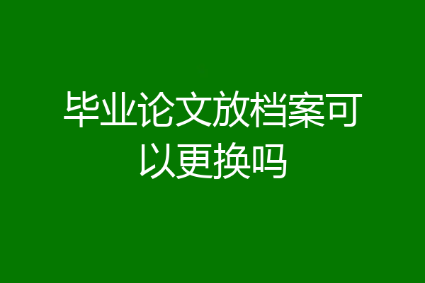 毕业论文放档案可以更换吗