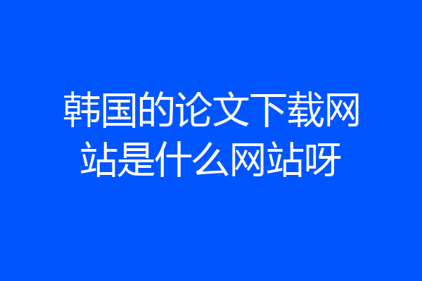 韩国的论文下载网站是什么网站呀