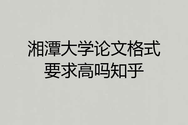 湘潭大学论文格式要求高吗知乎