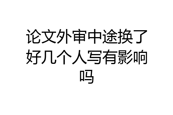 论文外审中途换了好几个人写有影响吗