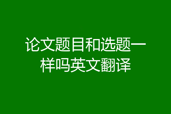 论文题目和选题一样吗英文翻译