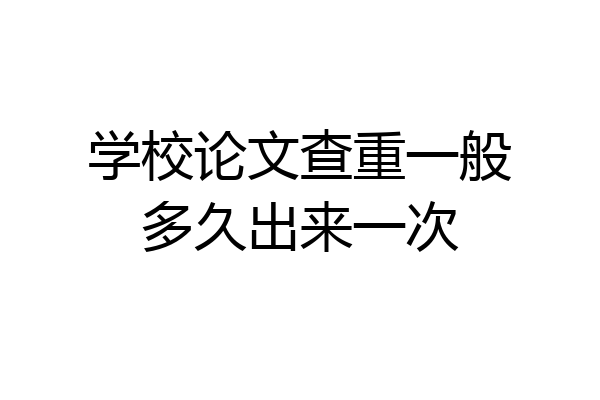 学校论文查重一般多久出来一次