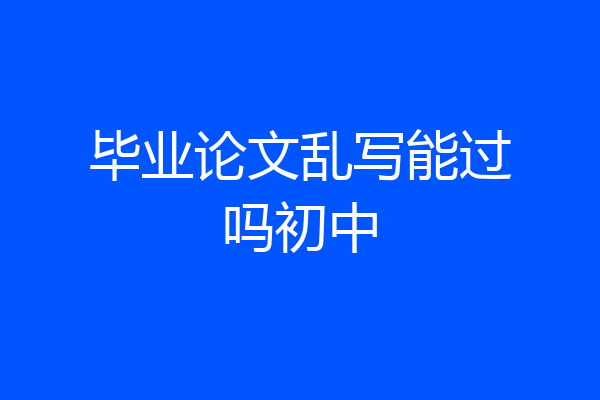 毕业论文乱写能过吗初中
