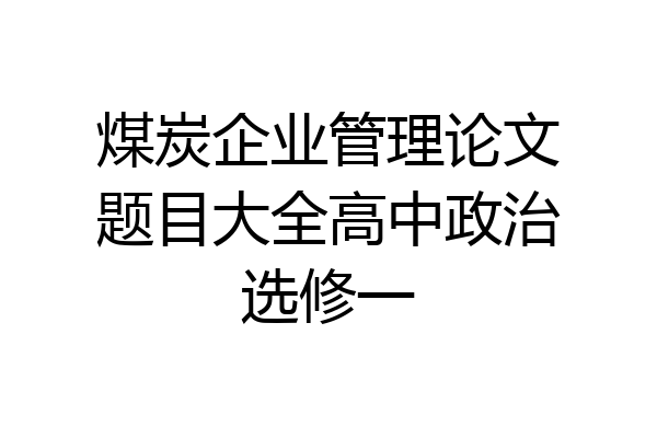 煤炭企业管理论文题目大全高中政治选修一