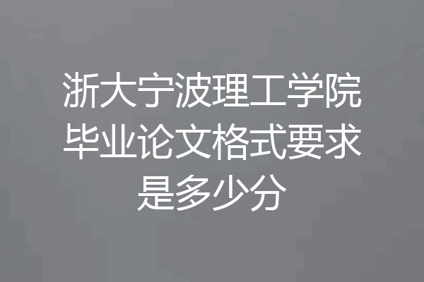 浙大宁波理工学院毕业论文格式要求是多少分