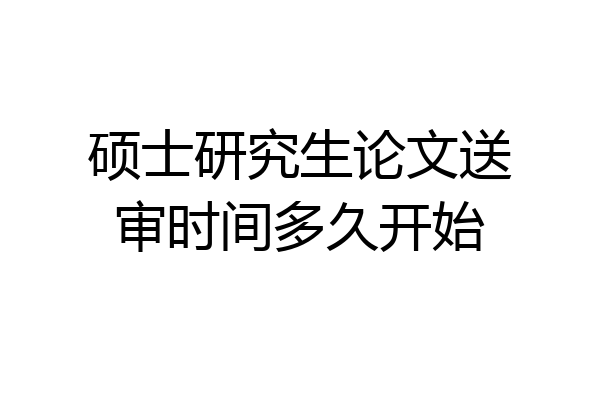 硕士研究生论文送审时间多久开始