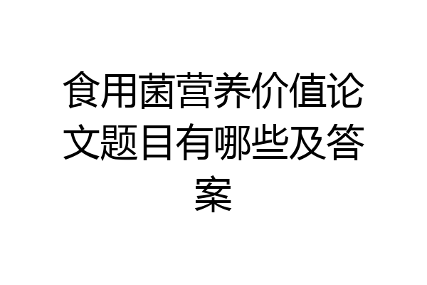 食用菌营养价值论文题目有哪些及答案