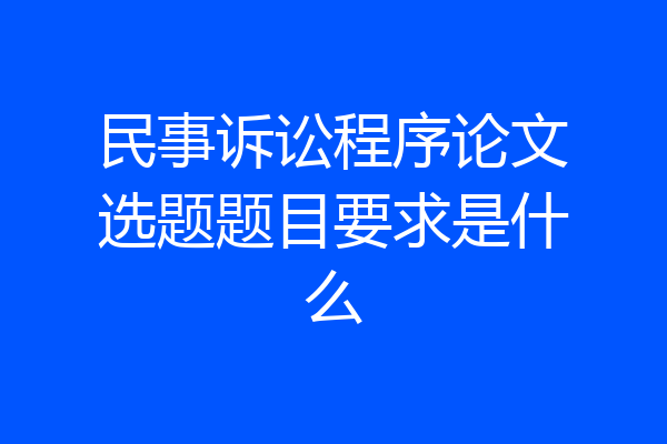 民事诉讼程序论文选题题目要求是什么