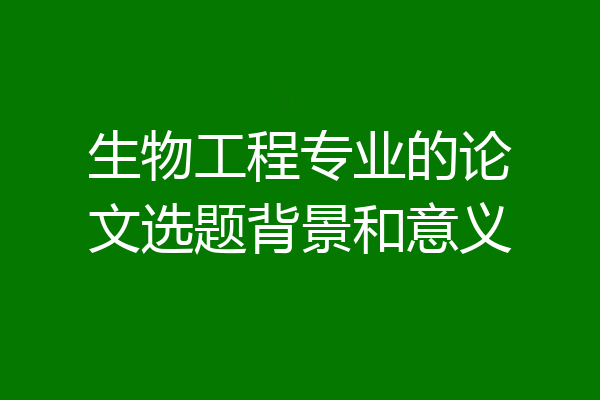 生物工程专业的论文选题背景和意义
