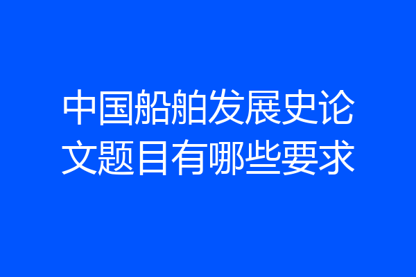 中国船舶发展史论文题目有哪些要求