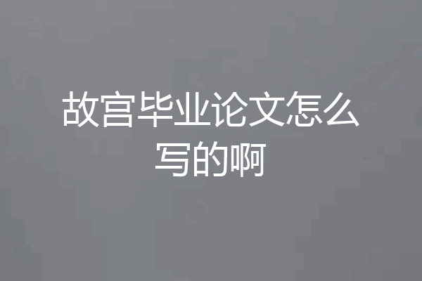 故宫毕业论文怎么写的啊