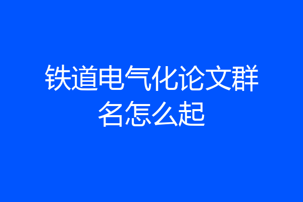 铁道电气化论文群名怎么起