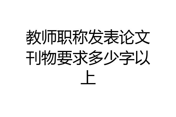 教师职称发表论文刊物要求多少字以上