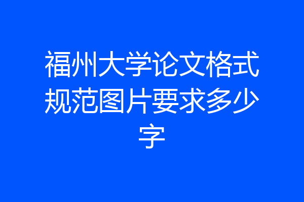 福州大学论文格式规范图片要求多少字