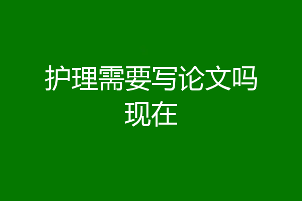 护理需要写论文吗现在