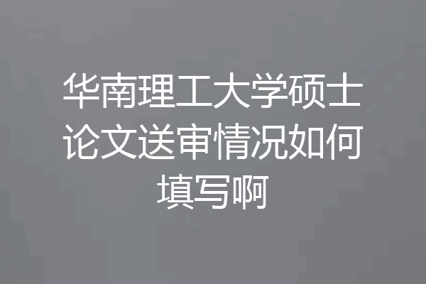 华南理工大学硕士论文送审情况如何填写啊