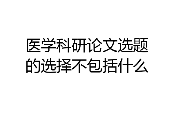医学科研论文选题的选择不包括什么