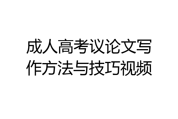 成人高考议论文写作方法与技巧视频