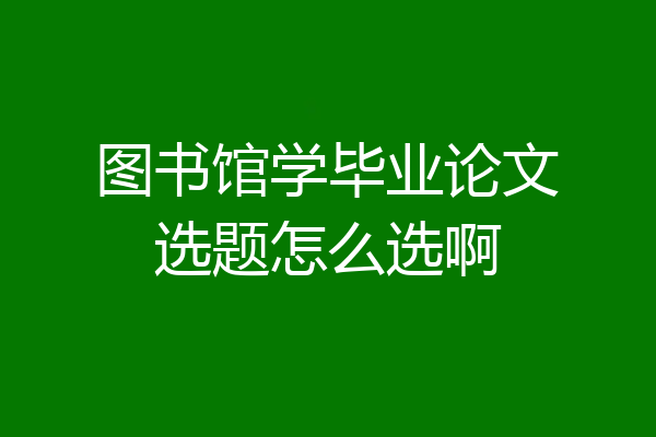 图书馆学毕业论文选题怎么选啊