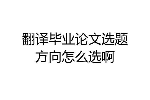 翻译毕业论文选题方向怎么选啊