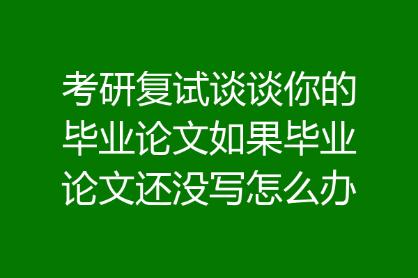 考研复试谈谈你的毕业论文如果毕业论文还没写怎么办