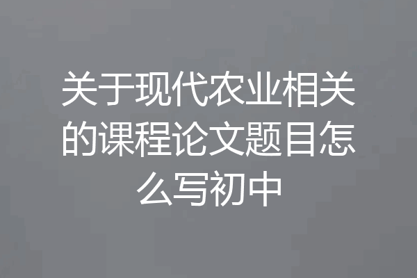 关于现代农业相关的课程论文题目怎么写初中