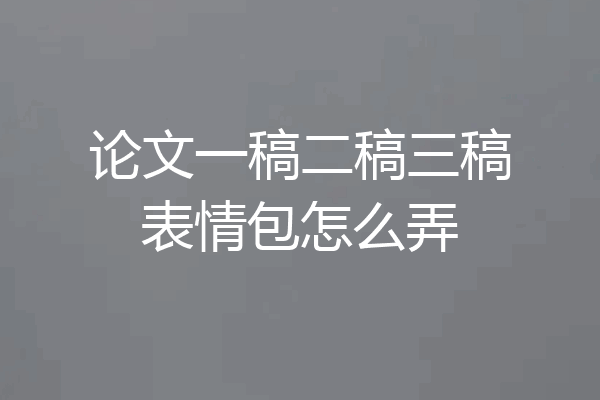 论文一稿二稿三稿表情包怎么弄