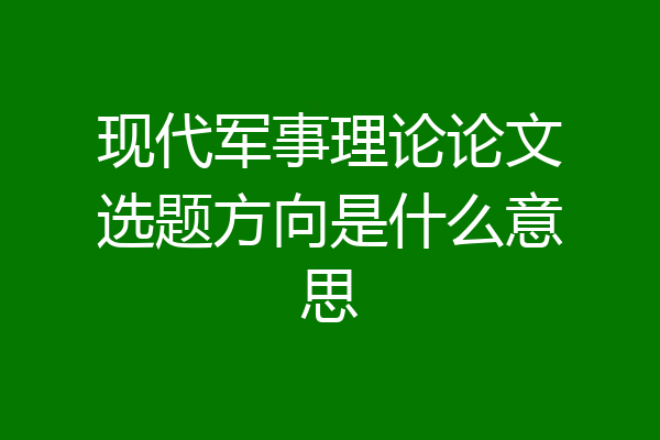 现代军事理论论文选题方向是什么意思