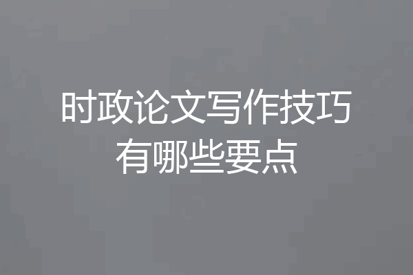 时政论文写作技巧有哪些要点
