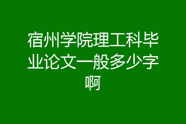 宿州学院理工科毕业论文一般多少字啊